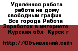 Удалённая работа, работа на дому, свободный график. - Все города Работа » Заработок в интернете   . Курская обл.,Курск г.